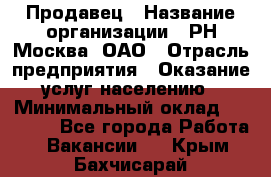 Продавец › Название организации ­ РН-Москва, ОАО › Отрасль предприятия ­ Оказание услуг населению › Минимальный оклад ­ 25 000 - Все города Работа » Вакансии   . Крым,Бахчисарай